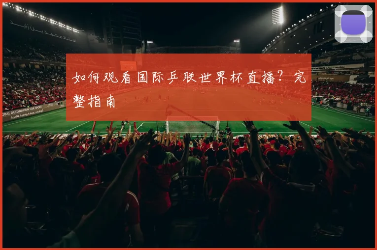 如何观看国际乒联世界杯直播？完整指南