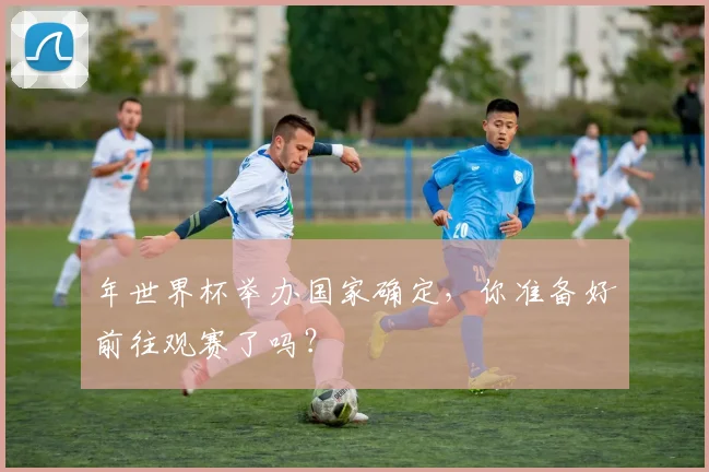 年世界杯举办国家确定，你准备好前往观赛了吗？