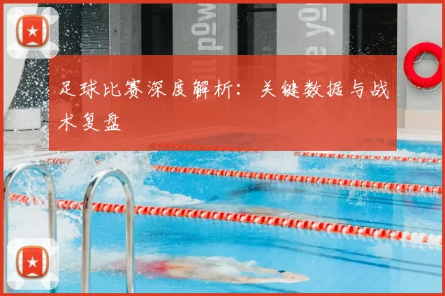 足球比赛深度解析：关键数据与战术复盘