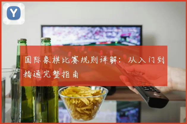 国际象棋比赛规则详解：从入门到精通完整指南