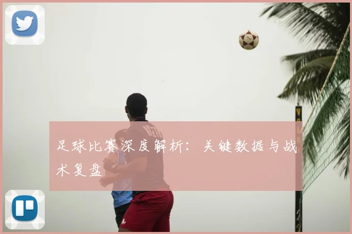 足球比赛深度解析：关键数据与战术复盘