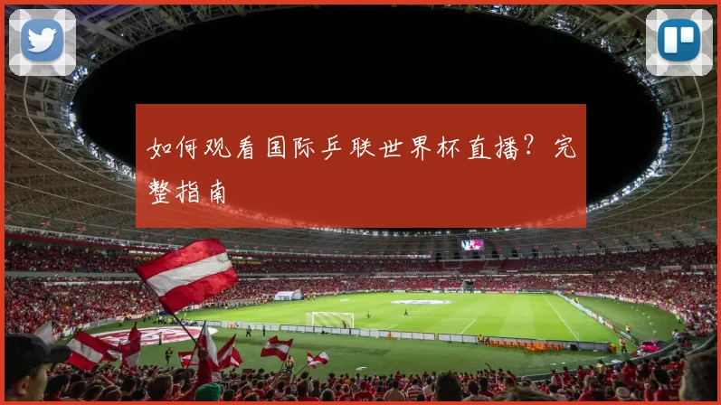 如何观看国际乒联世界杯直播？完整指南